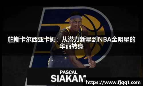 帕斯卡尔西亚卡姆：从潜力新星到NBA全明星的华丽转身