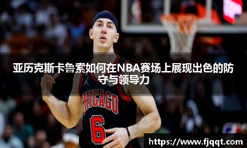 亚历克斯卡鲁索如何在NBA赛场上展现出色的防守与领导力