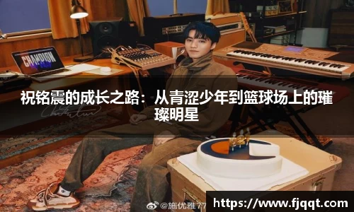 祝铭震的成长之路：从青涩少年到篮球场上的璀璨明星