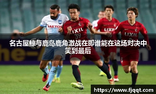 名古屋鲸与鹿岛鹿角激战在即谁能在这场对决中笑到最后